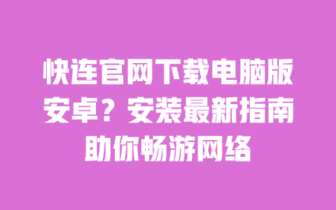 快连官网下载电脑版安卓？安装最新指南助你畅游网络 一