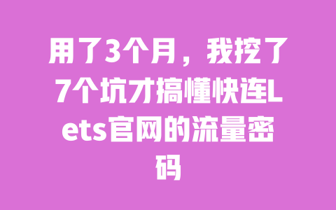 用了3个月,我挖了7个坑才搞懂快连Lets官网的流量密码 一