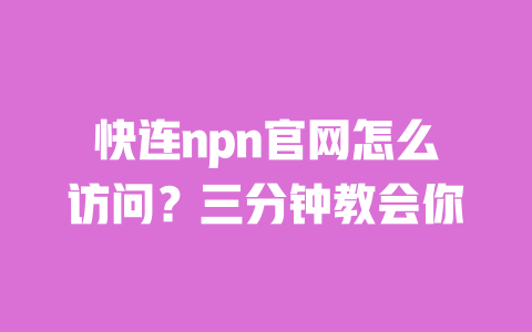 快连npn官网怎么访问?三分钟教会你 一