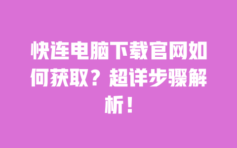 快连电脑下载官网如何获取?超详步骤解析! 一