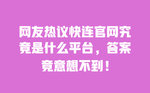 网友热议快连官网究竟是什么平台，答案竟意想不到！ 一