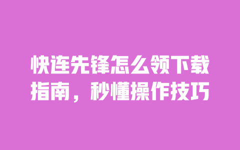 快连先锋怎么领下载指南,秒懂操作技巧 一