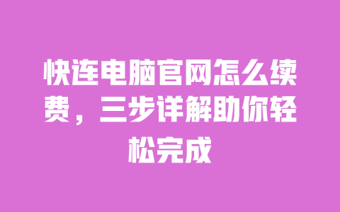 快连电脑官网怎么续费,三步详解助你轻松完成 一