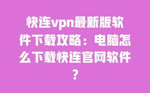 快连vpn最新版软件下载攻略:电脑怎么下载快连官网软件? 一