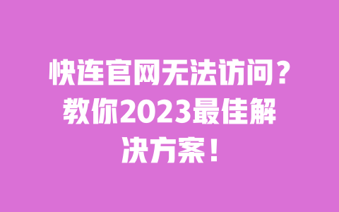 快连官网无法访问?教你2023最佳解决方案! 一