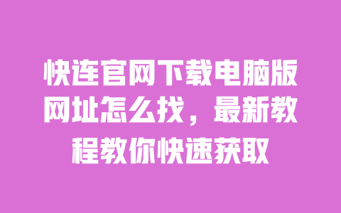 快连官网下载电脑版网址怎么找，最新教程教你快速获取 一