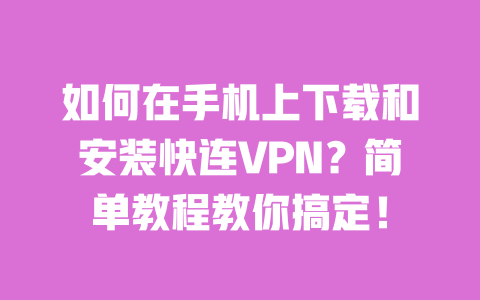 如何在手机上下载和安装快连VPN?简单教程教你搞定! 一