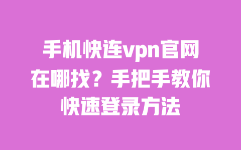 手机快连vpn官网在哪找?手把手教你快速登录方法 一