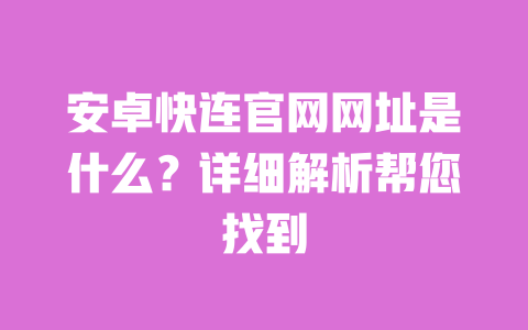 安卓快连官网网址是什么?详细解析帮您找到 一