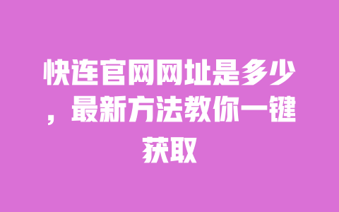 快连官网网址是多少,最新方法教你一键获取 一
