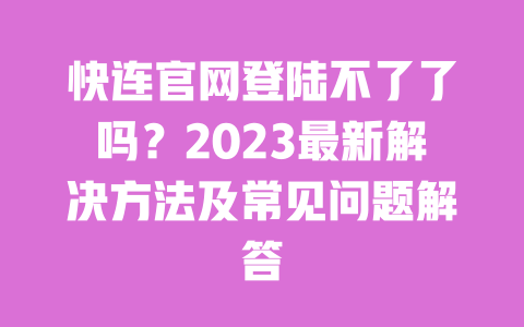 快连官网登陆不了了吗?2023最新解决方法及常见问题解答 一