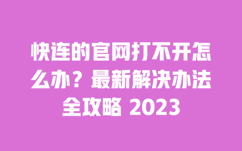 快连的官网打不开怎么办?最新解决办法全攻略 2023 一