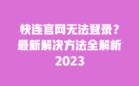 快连官网无法登录?最新解决方法全解析2023 一