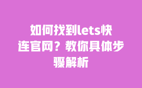 如何找到lets快连官网?教你具体步骤解析 一
