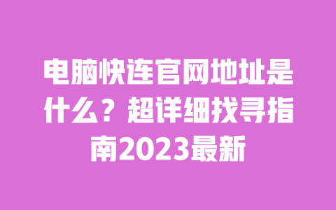 电脑快连官网地址是什么？超详细找寻指南2023最新 一
