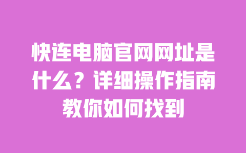 快连电脑官网网址是什么？详细操作指南教你如何找到 一