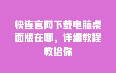 快连官网下载电脑桌面版在哪，详细教程教给你 一