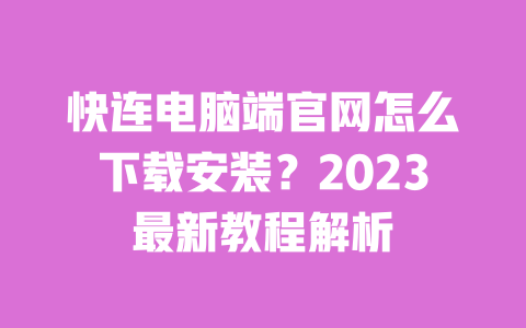 快连电脑端官网怎么下载安装？2023最新教程解析 一