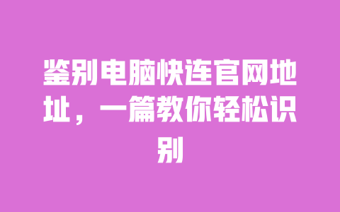 鉴别电脑快连官网地址，一篇教你轻松识别 一