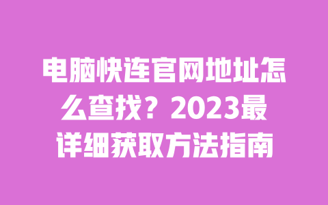 电脑快连官网地址怎么查找?2023最详细获取方法指南 一
