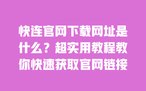 快连官网下载网址是什么？超实用教程教你快速获取官网链接 一