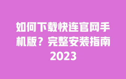 如何下载快连官网手机版？完整安装指南2023 一