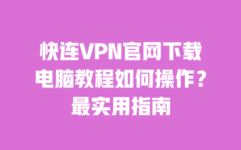 快连VPN官网下载电脑教程如何操作？最实用指南 一