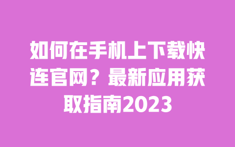 如何在手机上下载快连官网?最新应用获取指南2023 一