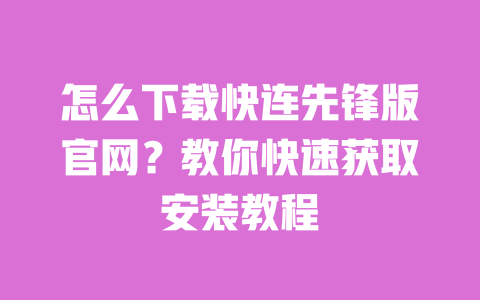 怎么下载快连先锋版官网?教你快速获取安装教程 一