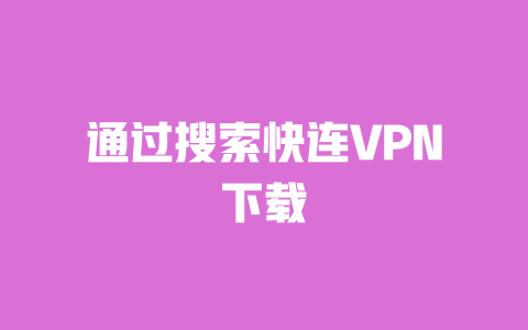 通过搜索快连VPN下载 一