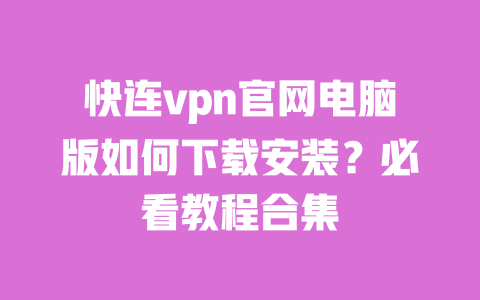 快连vpn官网电脑版如何下载安装?必看教程合集 一
