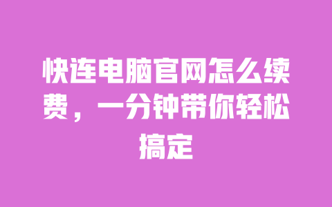 快连电脑官网怎么续费,一分钟带你轻松搞定 一
