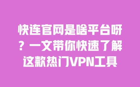 快连官网是啥平台呀?一文带你快速了解这款热门VPN工具 一