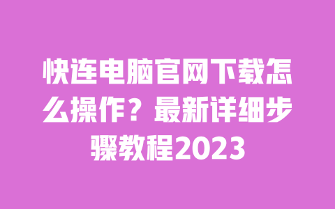 快连电脑官网下载怎么操作?最新详细步骤教程2023 一