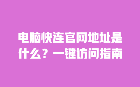 电脑快连官网地址是什么？一键访问指南 一