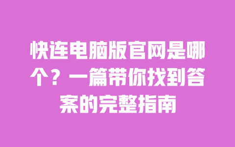 快连电脑版官网是哪个？一篇带你找到答案的完整指南 一