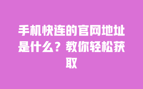 手机快连的官网地址是什么？教你轻松获取 一