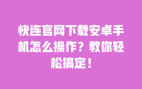 快连官网下载安卓手机怎么操作?教你轻松搞定! 一