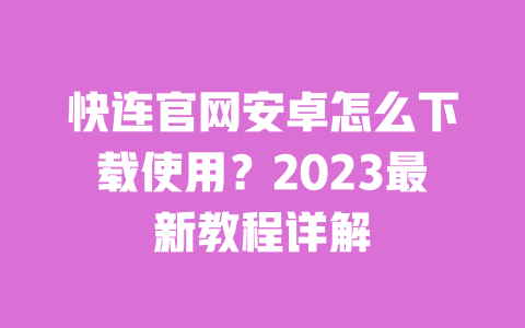 快连官网安卓怎么下载使用?2023最新教程详解 一