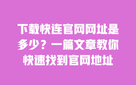 下载快连官网网址是多少?一篇文章教你快速找到官网地址 一