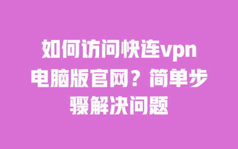 如何访问快连vpn电脑版官网？简单步骤解决问题 一