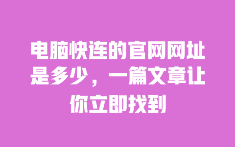 电脑快连的官网网址是多少,一篇文章让你立即找到 一