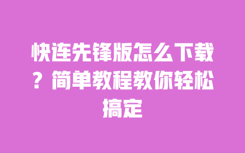 快连先锋版怎么下载?简单教程教你轻松搞定 一