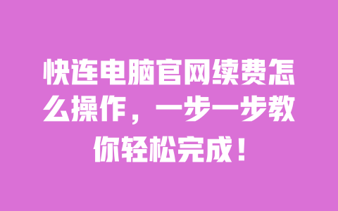 快连电脑官网续费怎么操作,一步一步教你轻松完成! 一