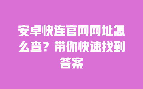 安卓快连官网网址怎么查?带你快速找到答案 一