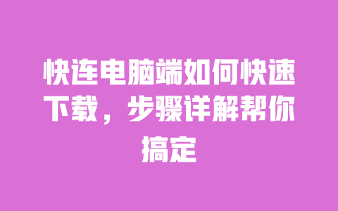 快连电脑端如何快速下载,步骤详解帮你搞定 一