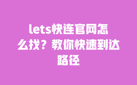 lets快连官网怎么找?教你快速到达路径 一
