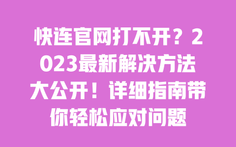 快连官网打不开?2023最新解决方法大公开!详细指南带你轻松应对问题 一
