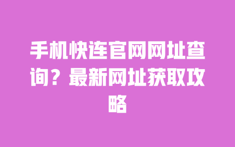 手机快连官网网址查询?最新网址获取攻略 一