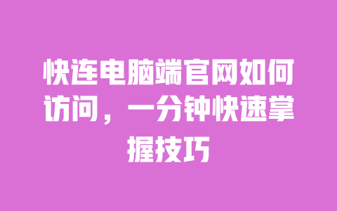 快连电脑端官网如何访问，一分钟快速掌握技巧 一